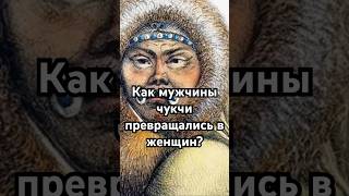 Как мужчины чукчи превращались в женщин? #история #точносказано #history #скрытые #хочуфакты
