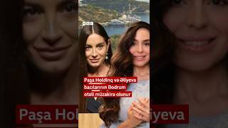 Paşa Holdinq və Əliyeva bacılarının Bodrum oteli müzakirə olunur