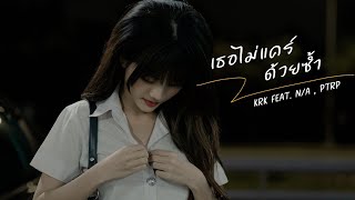 KRK - เธอไม่แคร์ด้วยซ้ำ Ft.N/A , Ptrp [Official MV]