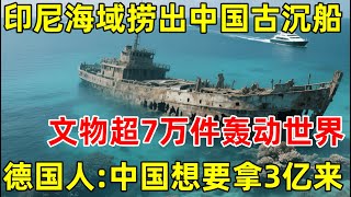 印尼海域捞出中国沉船,文物超7万件,德国人:中国想要拿3亿来【历史揭秘】