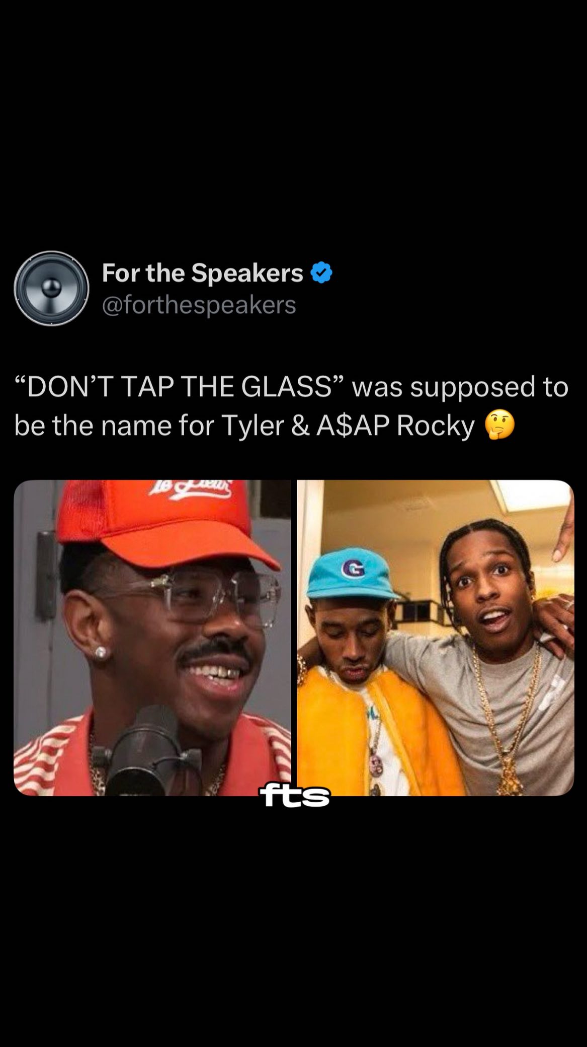 “DON’T TAP THE GLASS” was supposed to be Tyler, the Creator & A$AP Rocky’s duo name 👀 Do y’all wish we got a project from them? ⬇️

“Bringing you music that’s For the Speakers”

🔊 | Follow us for more posts like this 
🌐 | Support the page by buying our merch through the link in our bio
🪬 | Follow our playlists on Spotify through the link in our bio

______________________

#tylerthecreator #feliciathegoat #asaprocky #donttaptheglass #rapnews #lordprettyflacko #prettyflacko #lordflacko #chromakopia #tylerthecreatorvideos #tylerthecreatoredits